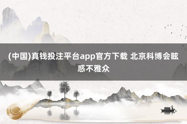 (中国)真钱投注平台app官方下载 北京科博会眩惑不雅众