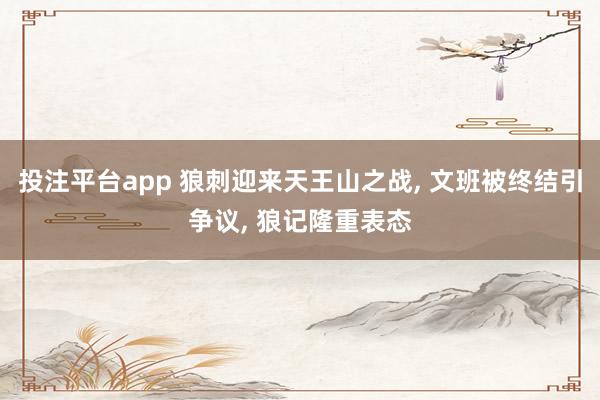 投注平台app 狼刺迎来天王山之战， 文班被终结引争议， 狼记隆重表态