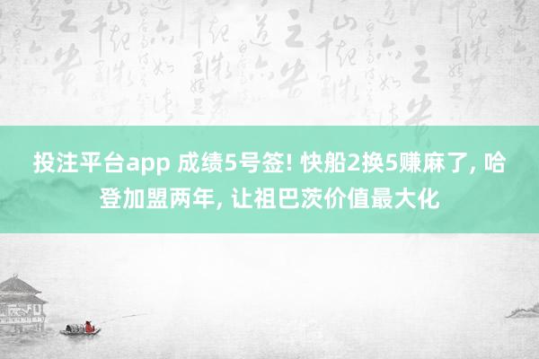 投注平台app 成绩5号签! 快船2换5赚麻了, 哈登加盟两年, 让祖巴茨价值最大化