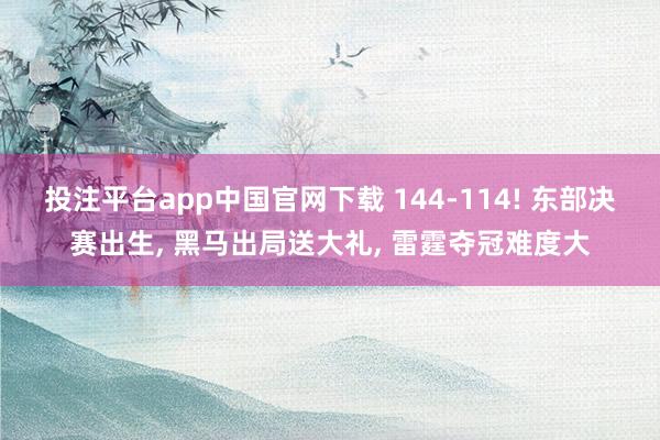 投注平台app中国官网下载 144-114! 东部决赛出生， 黑马出局送大礼， 雷霆夺冠难度大