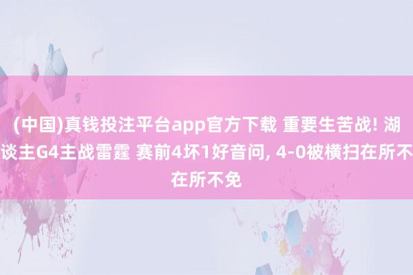 (中国)真钱投注平台app官方下载 重要生苦战! 湖东谈主G4主战雷霆 赛前4坏1好音问， 4-0被横扫在所不免