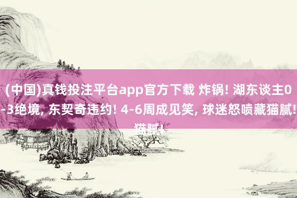 (中国)真钱投注平台app官方下载 炸锅! 湖东谈主0-3绝境， 东契奇违约! 4-6周成见笑， 球迷怒喷藏猫腻!
