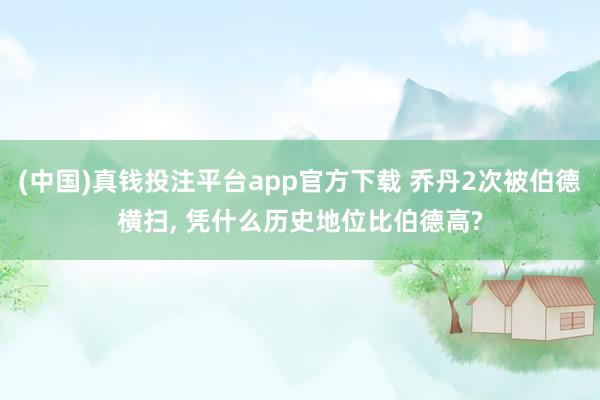 (中国)真钱投注平台app官方下载 乔丹2次被伯德横扫， 凭什么历史地位比伯德高?