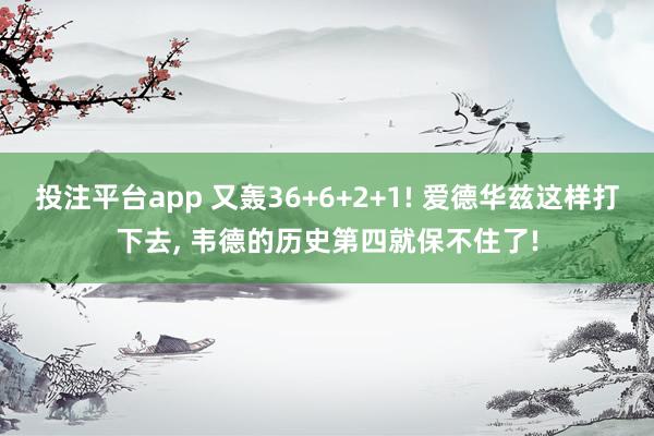 投注平台app 又轰36+6+2+1! 爱德华兹这样打下去， 韦德的历史第四就保不住了!