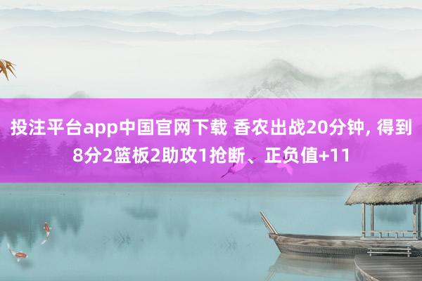 投注平台app中国官网下载 香农出战20分钟， 得到8分2篮板2助攻1抢断、正负值+11