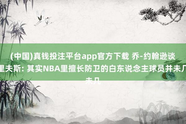 (中国)真钱投注平台app官方下载 乔-约翰逊谈里夫斯: 其实NBA里擅长防卫的白东说念主球员并未几