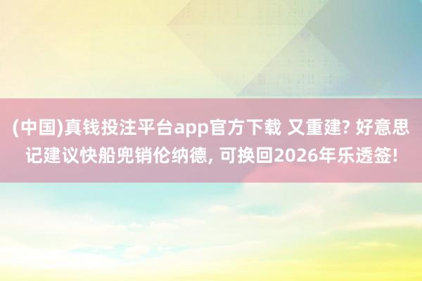 (中国)真钱投注平台app官方下载 又重建? 好意思记建议快船兜销伦纳德， 可换回2026年乐透签!