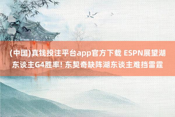 (中国)真钱投注平台app官方下载 ESPN展望湖东谈主G4胜率! 东契奇缺阵湖东谈主难挡雷霆
