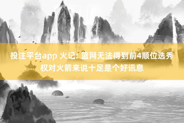 投注平台app 火记: 篮网无法得到前4顺位选秀权对火箭来说十足是个好讯息