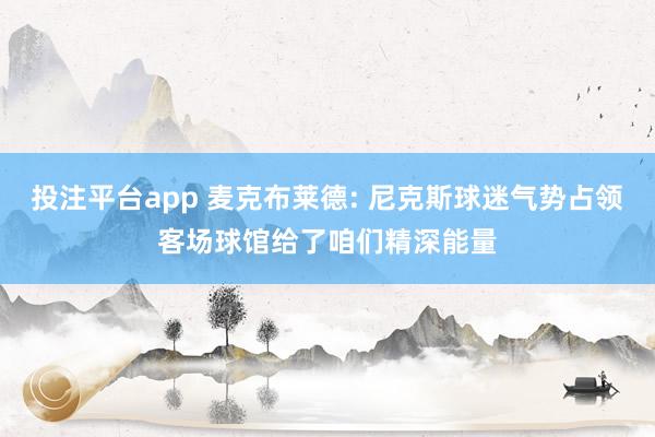 投注平台app 麦克布莱德: 尼克斯球迷气势占领客场球馆给了咱们精深能量