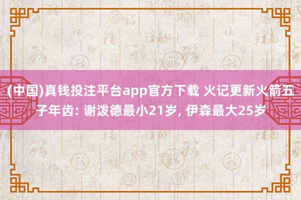 (中国)真钱投注平台app官方下载 火记更新火箭五子年齿: 谢泼德最小21岁， 伊森最大25岁