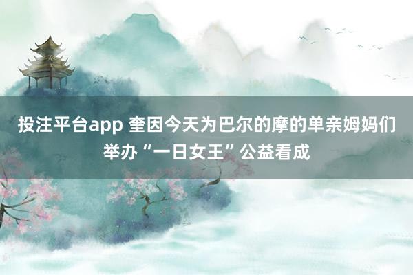 投注平台app 奎因今天为巴尔的摩的单亲姆妈们举办“一日女王”公益看成