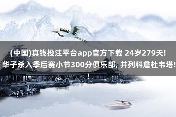 (中国)真钱投注平台app官方下载 24岁279天! 华子杀入季后赛小节300分俱乐部， 并列科詹杜韦塔!