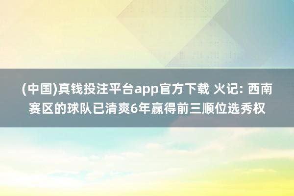 (中国)真钱投注平台app官方下载 火记: 西南赛区的球队已清爽6年赢得前三顺位选秀权