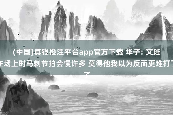(中国)真钱投注平台app官方下载 华子: 文班在场上时马刺节拍会慢许多 莫得他我以为反而更难打了