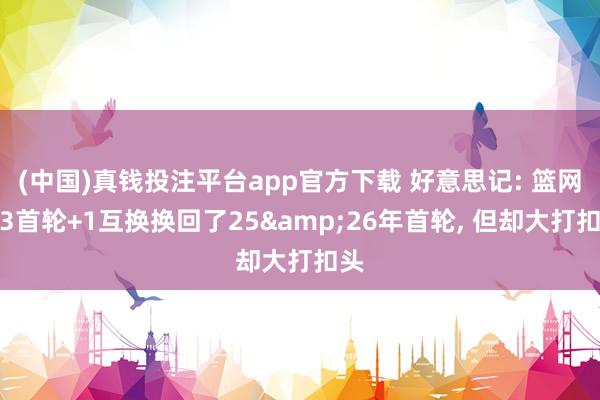 (中国)真钱投注平台app官方下载 好意思记: 篮网用3首轮+1互换换回了25&26年首轮， 但却大打扣头