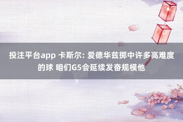 投注平台app 卡斯尔: 爱德华兹掷中许多高难度的球 咱们G5会延续发奋规模他
