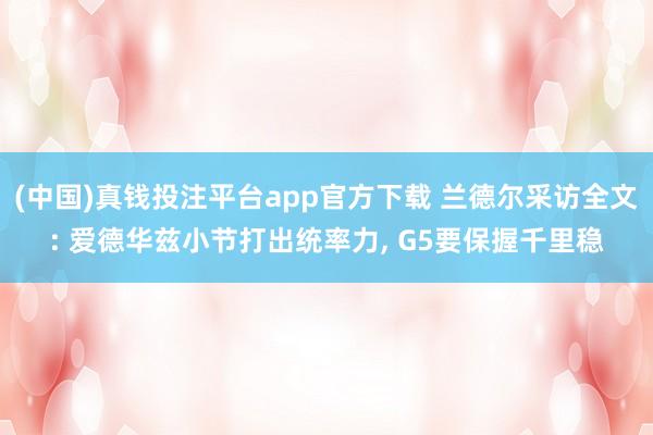 (中国)真钱投注平台app官方下载 兰德尔采访全文: 爱德华兹小节打出统率力， G5要保握千里稳