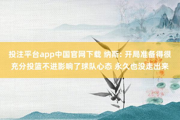 投注平台app中国官网下载 纳斯: 开局准备得很充分投篮不进影响了球队心态 永久也没走出来
