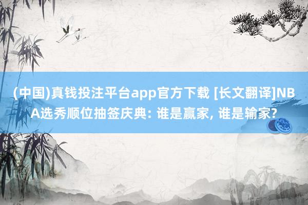 (中国)真钱投注平台app官方下载 [长文翻译]NBA选秀顺位抽签庆典: 谁是赢家， 谁是输家?
