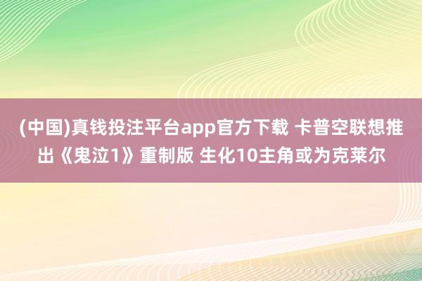 (中国)真钱投注平台app官方下载 卡普空联想推出《鬼泣1》重制版 生化10主角或为克莱尔