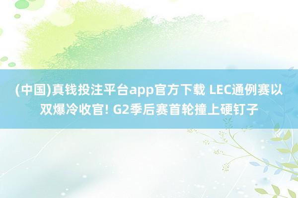 (中国)真钱投注平台app官方下载 LEC通例赛以双爆冷收官! G2季后赛首轮撞上硬钉子