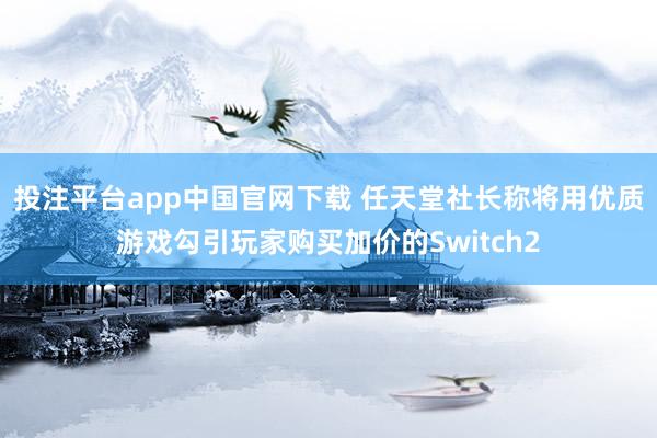 投注平台app中国官网下载 任天堂社长称将用优质游戏勾引玩家购买加价的Switch2