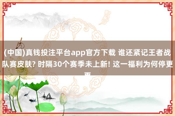 (中国)真钱投注平台app官方下载 谁还紧记王者战队赛皮肤? 时隔30个赛季未上新! 这一福利为何停更