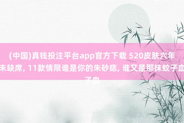 (中国)真钱投注平台app官方下载 520皮肤六年未缺席， 11款情限谁是你的朱砂痣， 谁又是那抹蚊子血