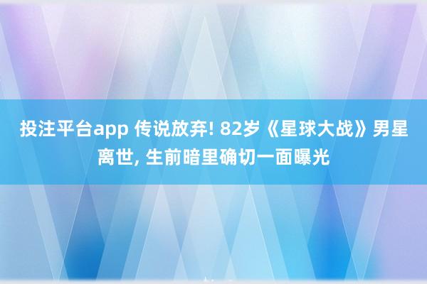 投注平台app 传说放弃! 82岁《星球大战》男星离世， 生前暗里确切一面曝光