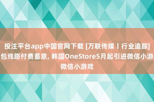 投注平台app中国官网下载 [万联传媒丨行业追踪]豆包线路付费蓄意， 韩国OneStore5月起引进微信小游戏