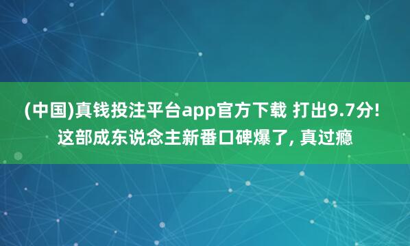 (中国)真钱投注平台app官方下载 打出9.7分! 这部成东说念主新番口碑爆了， 真过瘾