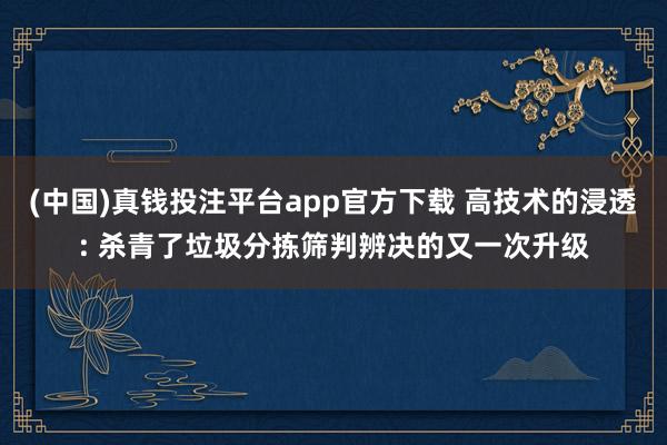 (中国)真钱投注平台app官方下载 高技术的浸透: 杀青了垃圾分拣筛判辨决的又一次升级