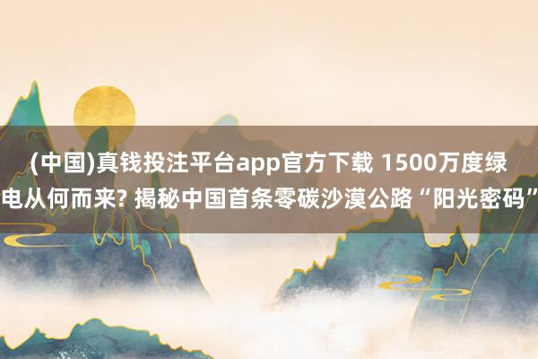 (中国)真钱投注平台app官方下载 1500万度绿电从何而来? 揭秘中国首条零碳沙漠公路“阳光密码”