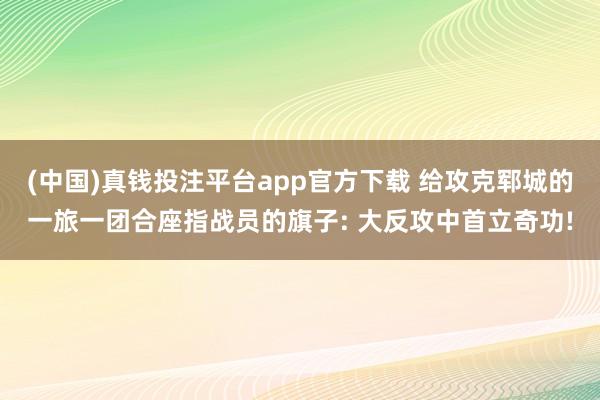 (中国)真钱投注平台app官方下载 给攻克郓城的一旅一团合座指战员的旗子: 大反攻中首立奇功!