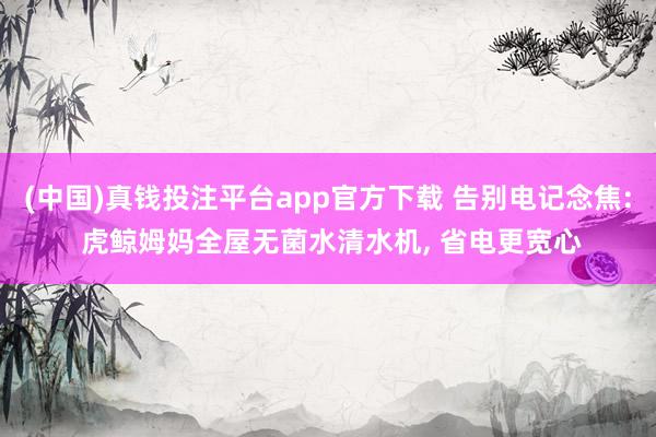 (中国)真钱投注平台app官方下载 告别电记念焦: 虎鲸姆妈全屋无菌水清水机, 省电更宽心