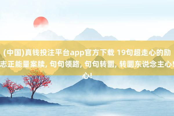 (中国)真钱投注平台app官方下载 19句超走心的励志正能量案牍， 句句领路， 句句转圜， 转圜东说念主心!