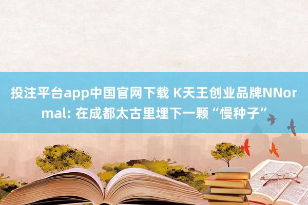 投注平台app中国官网下载 K天王创业品牌NNormal: 在成都太古里埋下一颗“慢种子”