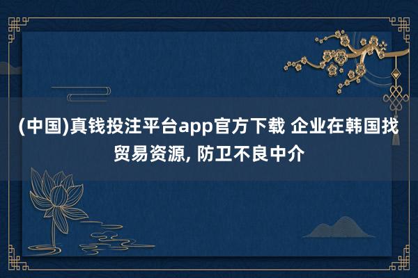 (中国)真钱投注平台app官方下载 企业在韩国找贸易资源， 防卫不良中介