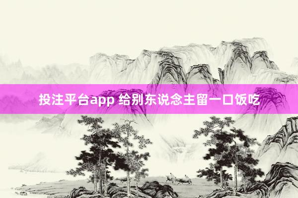 投注平台app 给别东说念主留一口饭吃