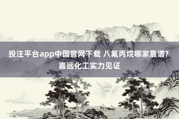 投注平台app中国官网下载 八氟丙烷哪家靠谱? 嘉远化工实力见证