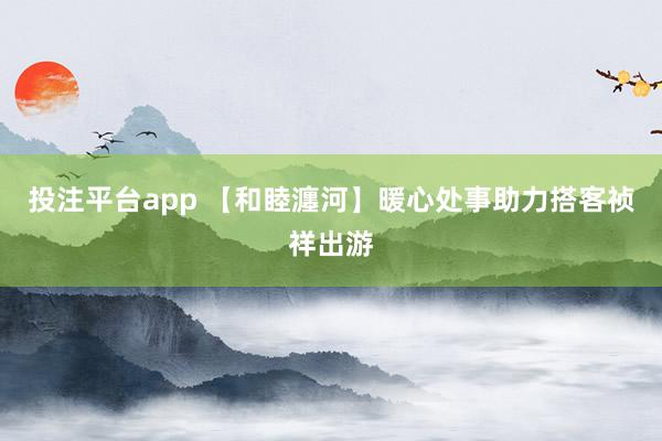 投注平台app 【和睦瀍河】暖心处事助力搭客祯祥出游