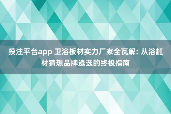 投注平台app 卫浴板材实力厂家全瓦解: 从浴缸材猜想品牌遴选的终极指南