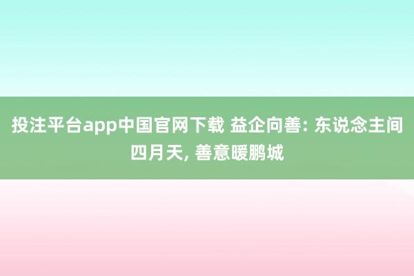 投注平台app中国官网下载 益企向善: 东说念主间四月天， 善意暖鹏城