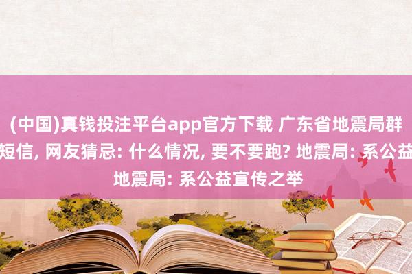 (中国)真钱投注平台app官方下载 广东省地震局群发了一条短信， 网友猜忌: 什么情况， 要不要跑? 地震局: 系公益宣传之举