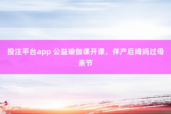 投注平台app 公益瑜伽课开课，伴产后姆妈过母亲节