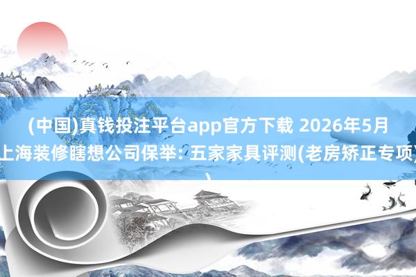 (中国)真钱投注平台app官方下载 2026年5月上海装修瞎想公司保举: 五家家具评测(老房矫正专项)