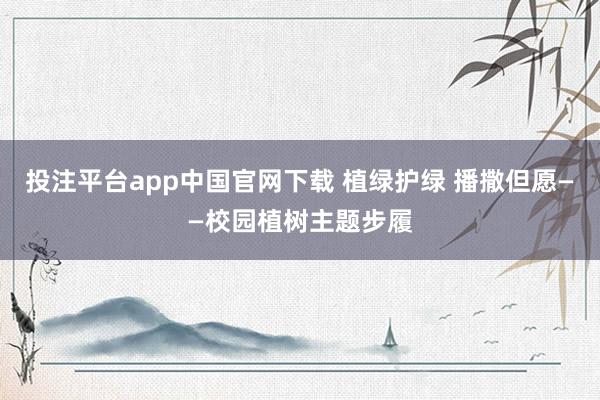 投注平台app中国官网下载 植绿护绿 播撒但愿——校园植树主题步履