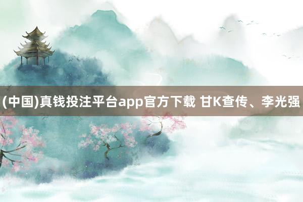 (中国)真钱投注平台app官方下载 甘K查传、李光强