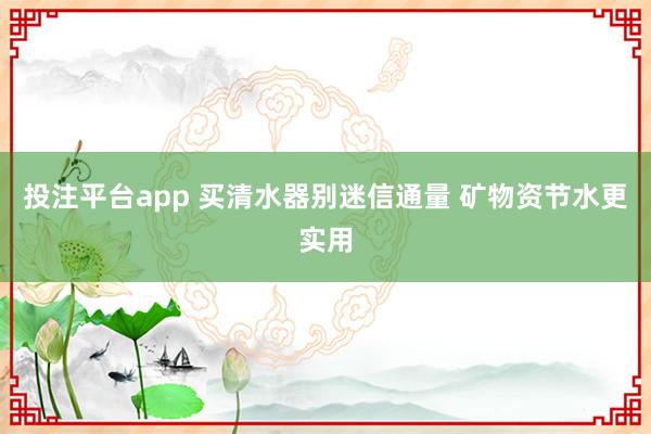 投注平台app 买清水器别迷信通量 矿物资节水更实用